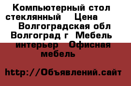 Компьютерный стол (стеклянный) › Цена ­ 3 500 - Волгоградская обл., Волгоград г. Мебель, интерьер » Офисная мебель   